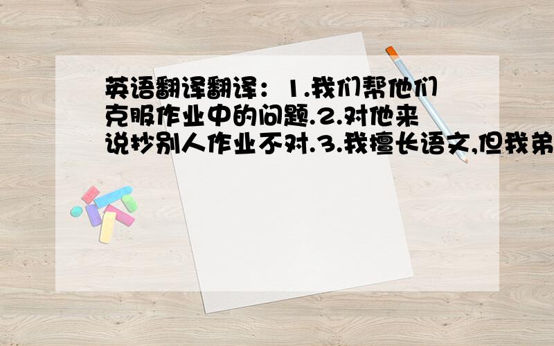 英语翻译翻译：1.我们帮他们克服作业中的问题.2.对他来说抄别人作业不对.3.我擅长语文,但我弟弟英语学得好.4.当我在