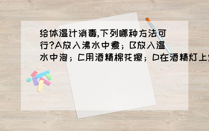 给体温计消毒,下列哪种方法可行?A放入沸水中煮；B放入温水中泡；C用酒精棉花擦；D在酒精灯上烧