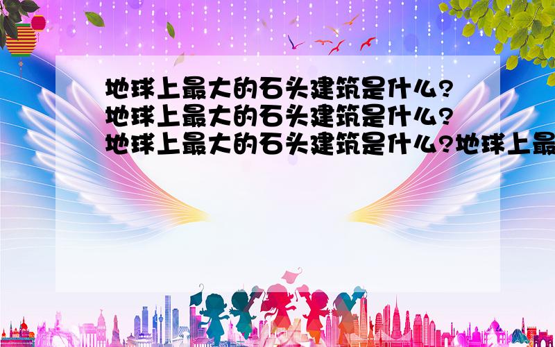 地球上最大的石头建筑是什么?地球上最大的石头建筑是什么?地球上最大的石头建筑是什么?地球上最大的石头建筑是什么?