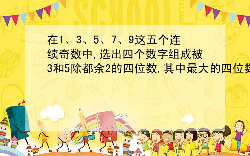 在1、3、5、7、9这五个连续奇数中,选出四个数字组成被3和5除都余2的四位数,其中最大的四位数是什么