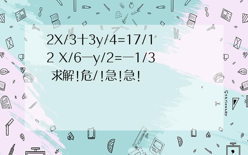 2X/3十3y/4=17/12 X/6一y/2=一1/3 求解!危/!急!急!