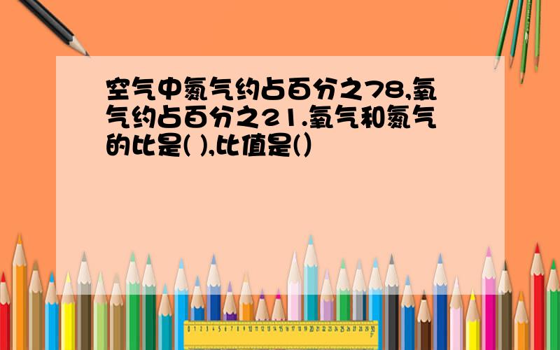 空气中氮气约占百分之78,氧气约占百分之21.氧气和氮气的比是( ),比值是(）