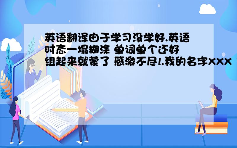 英语翻译由于学习没学好.英语时态一塌糊涂 单词单个还好 组起来就蒙了 感激不尽!.我的名字XXX 多大年龄XX 我的英文