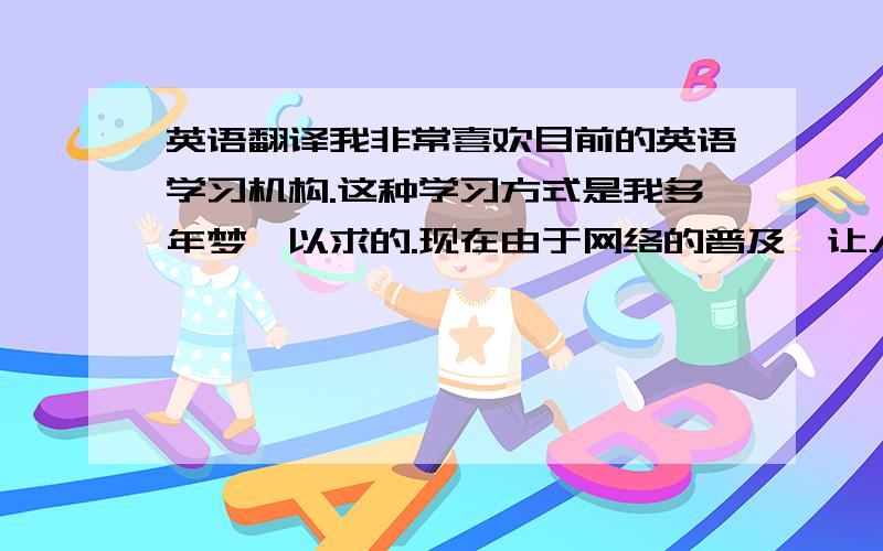 英语翻译我非常喜欢目前的英语学习机构.这种学习方式是我多年梦寐以求的.现在由于网络的普及,让人们学英语越来越方便了.中国