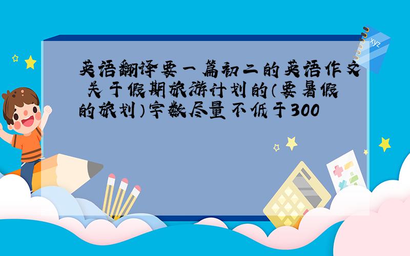 英语翻译要一篇初二的英语作文 关于假期旅游计划的（要暑假的旅划）字数尽量不低于300