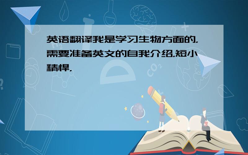 英语翻译我是学习生物方面的，需要准备英文的自我介绍，短小精悍，