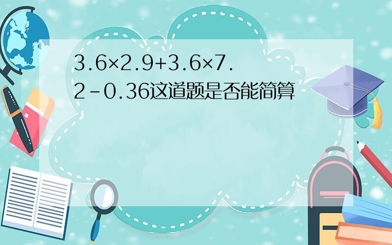 3.6×2.9+3.6×7.2-0.36这道题是否能简算