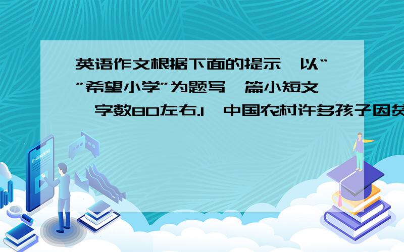 英语作文根据下面的提示,以“”希望小学”为题写一篇小短文,字数80左右.1、中国农村许多孩子因贫困失学,好心人捐款助学,