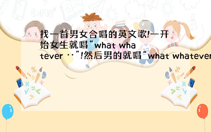 找一首男女合唱的英文歌!一开始女生就唱“what whatever ··”!然后男的就唱“what whatever ·