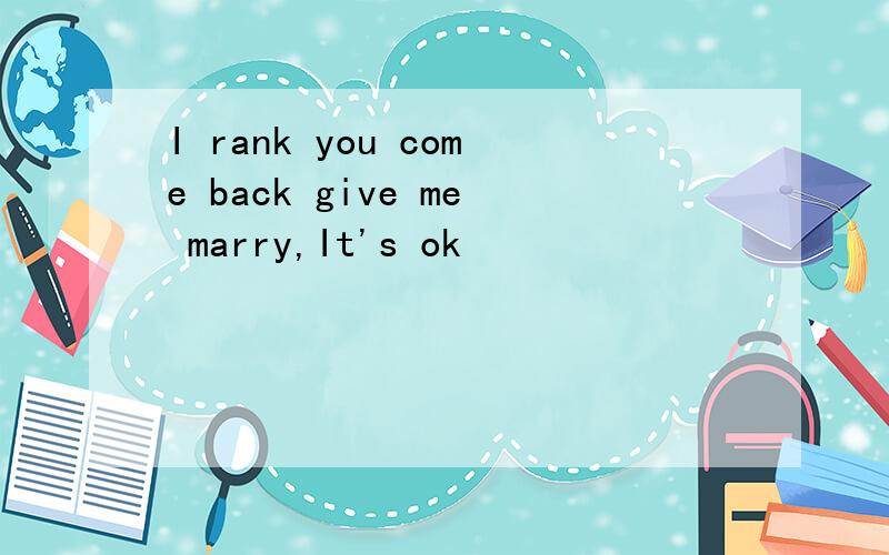 I rank you come back give me marry,It's ok