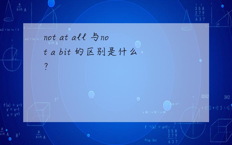 not at all 与not a bit 的区别是什么?