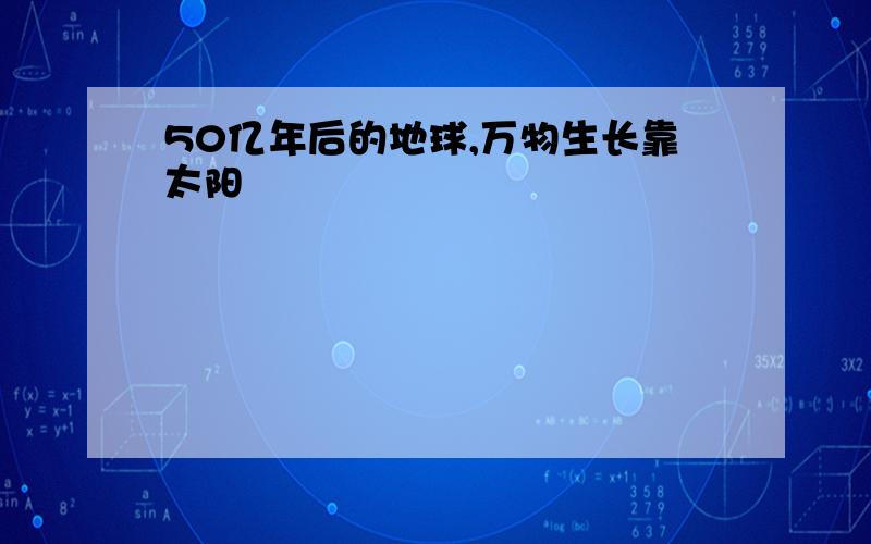 50亿年后的地球,万物生长靠太阳