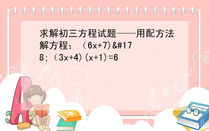 求解初三方程试题——用配方法解方程：（6x+7)²（3x+4)(x+1)=6