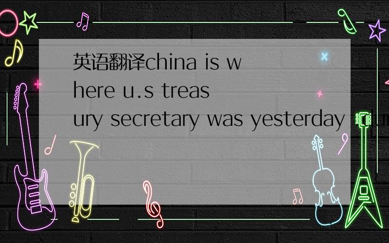 英语翻译china is where u.s treasury secretary was yesterday .dur