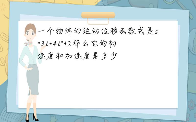 一个物体的运动位移函数式是s=3t+4t^+2那么它的初速度和加速度是多少