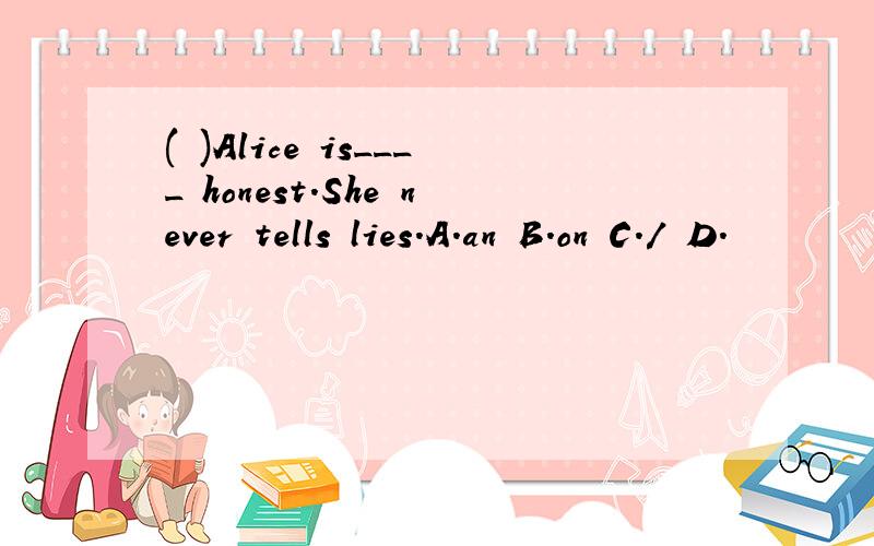 ( )Alice is____ honest.She never tells lies.A.an B.on C./ D.