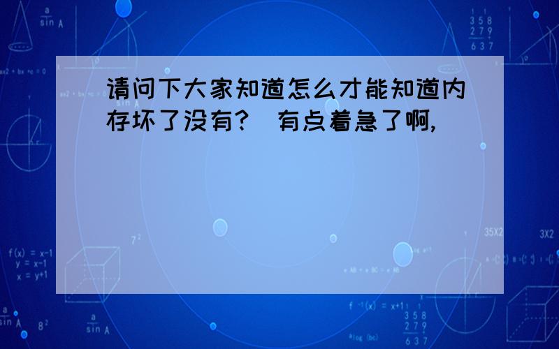 请问下大家知道怎么才能知道内存坏了没有?　有点着急了啊,