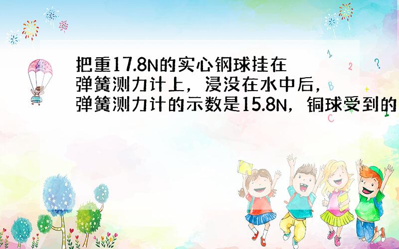 把重17.8N的实心钢球挂在弹簧测力计上，浸没在水中后，弹簧测力计的示数是15.8N，铜球受到的浮力是______N，铜