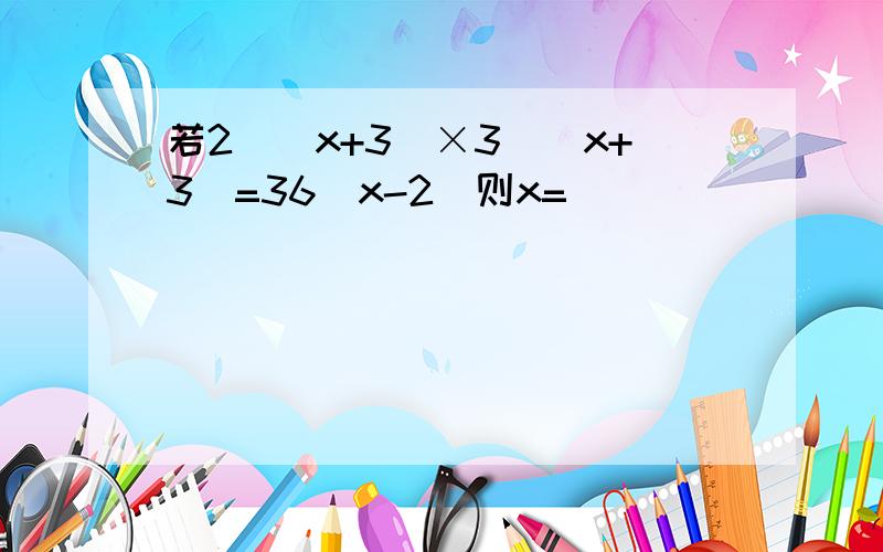 若2^(x+3)×3^(x+3)=36(x-2)则x=