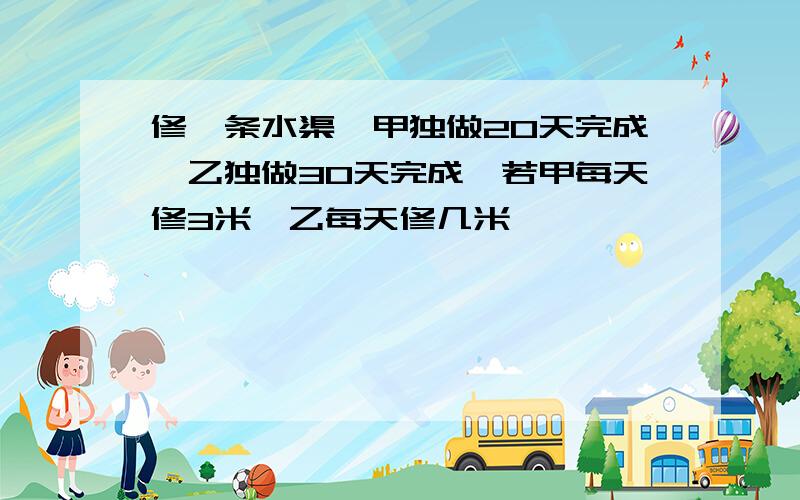 修一条水渠,甲独做20天完成,乙独做30天完成,若甲每天修3米,乙每天修几米