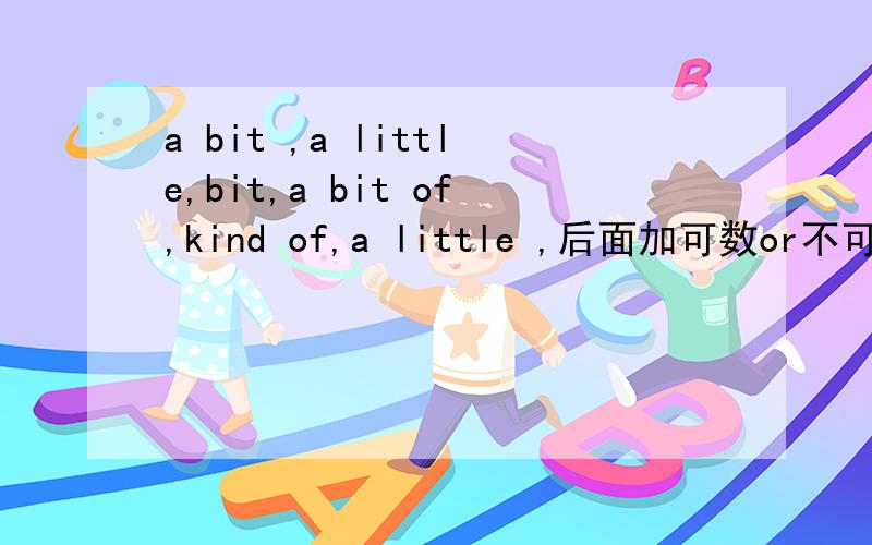 a bit ,a little,bit,a bit of,kind of,a little ,后面加可数or不可数?