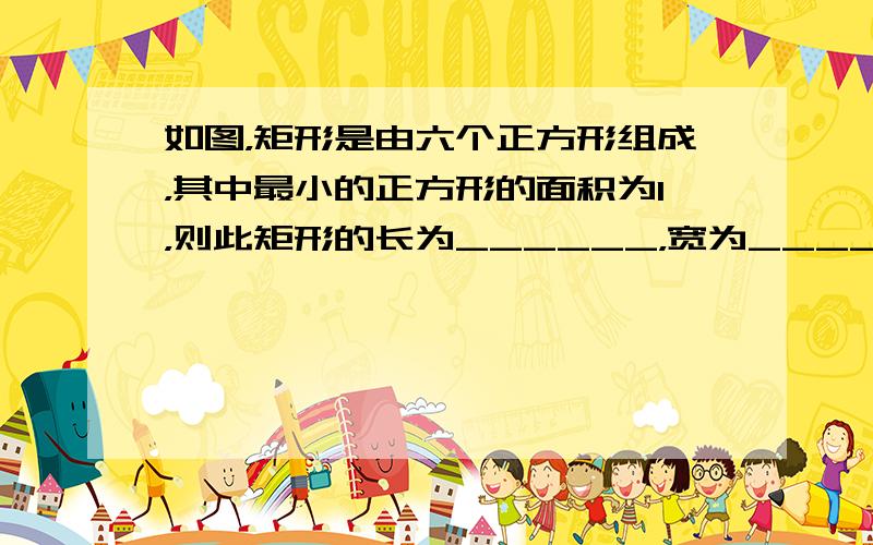 如图，矩形是由六个正方形组成，其中最小的正方形的面积为1，则此矩形的长为______，宽为______．