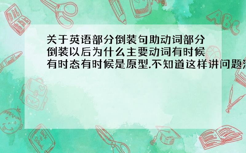 关于英语部分倒装句助动词部分倒装以后为什么主要动词有时候有时态有时候是原型.不知道这样讲问题清不清楚.主要是今天看到两个