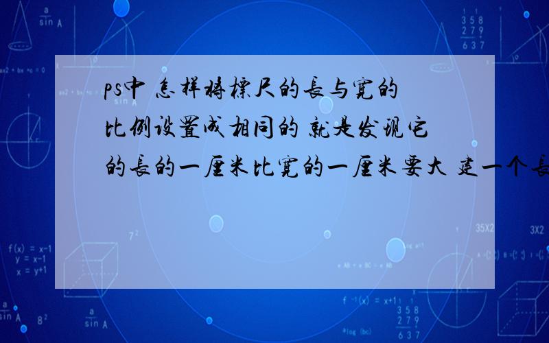 ps中 怎样将标尺的长与宽的比例设置成相同的 就是发现它的长的一厘米比宽的一厘米要大 建一个长宽一