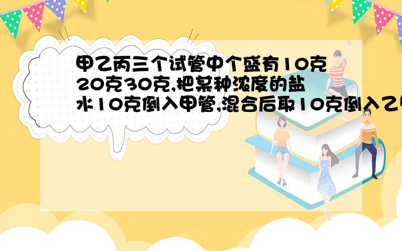 甲乙丙三个试管中个盛有10克20克30克,把某种浓度的盐水10克倒入甲管,混合后取10克倒入乙管,在混合后从