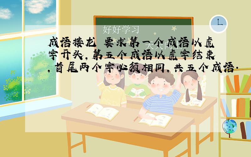 成语接龙 要求第一个成语以虎字开头,第五个成语以虎字结束,首尾两个字必须相同,共五个成语.