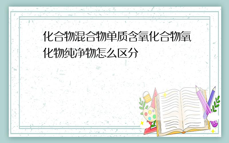 化合物混合物单质含氧化合物氧化物纯净物怎么区分