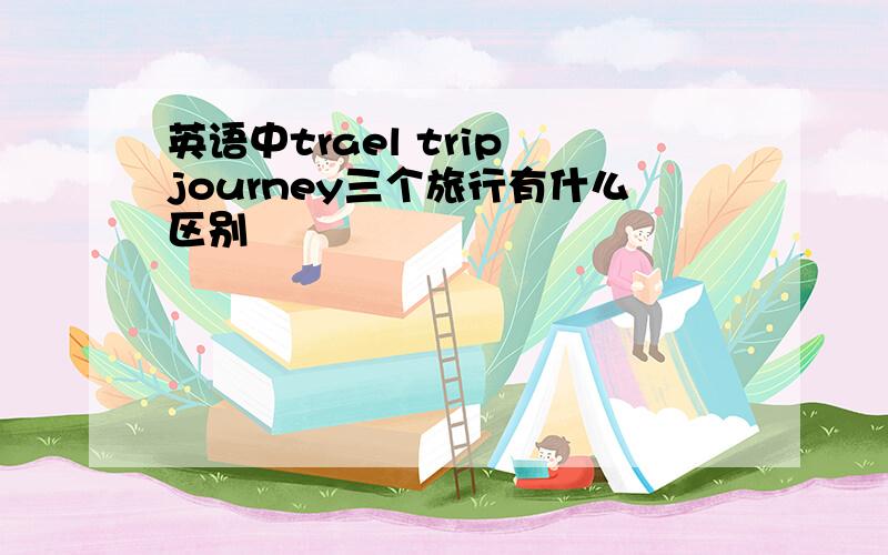 英语中trael trip journey三个旅行有什么区别