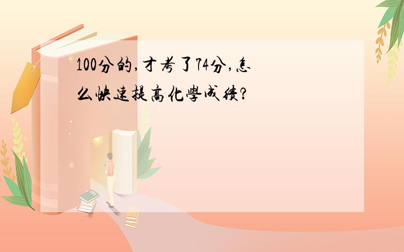 100分的,才考了74分,怎么快速提高化学成绩?