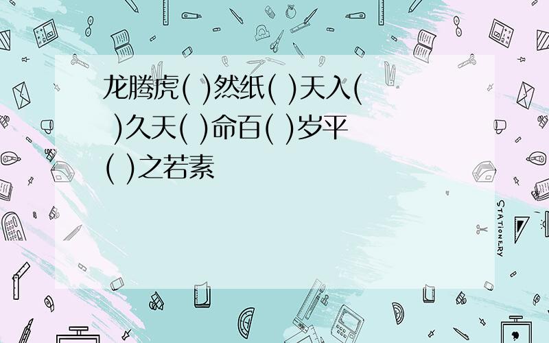 龙腾虎( )然纸( )天入( )久天( )命百( )岁平( )之若素