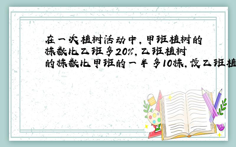 在一次植树活动中，甲班植树的株数比乙班多20%，乙班植树的株数比甲班的一半多10株，设乙班植树x株．