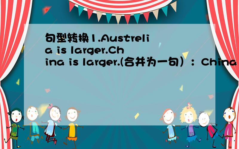 句型转换1.Austrelia is larger.China is larger.(合并为一句）：China is （