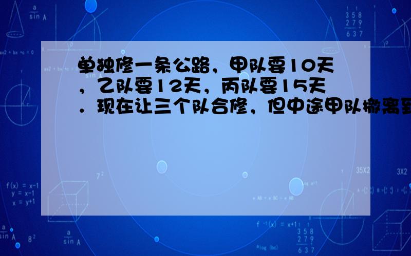 单独修一条公路，甲队要10天，乙队要12天，丙队要15天．现在让三个队合修，但中途甲队撤离到其他工地．结果一共用了6天把