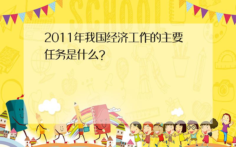 2011年我国经济工作的主要任务是什么?