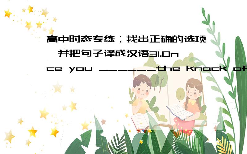 高中时态专练：找出正确的选项,并把句子译成汉语31.Once you ______the knack of it,you