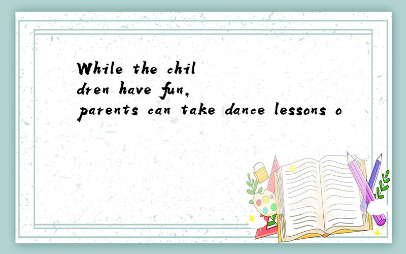 While the children have fun,parents can take dance lessons o