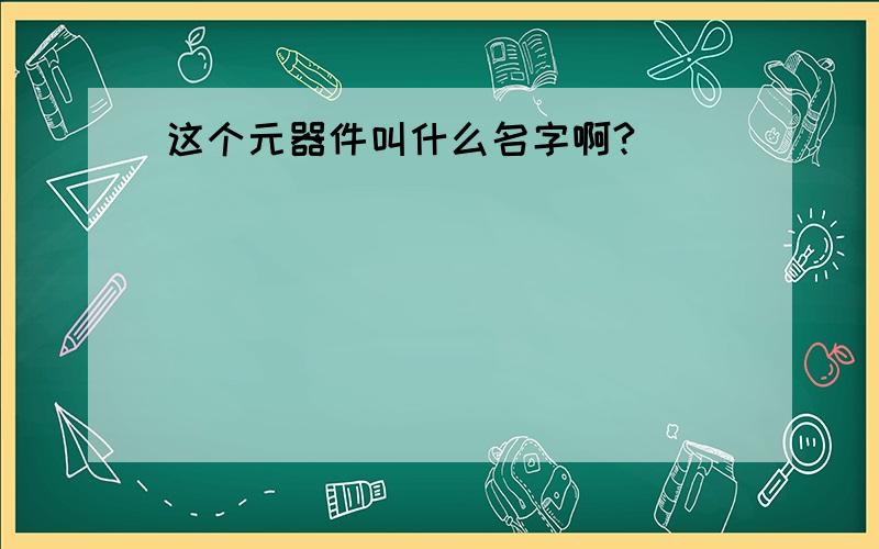 这个元器件叫什么名字啊?