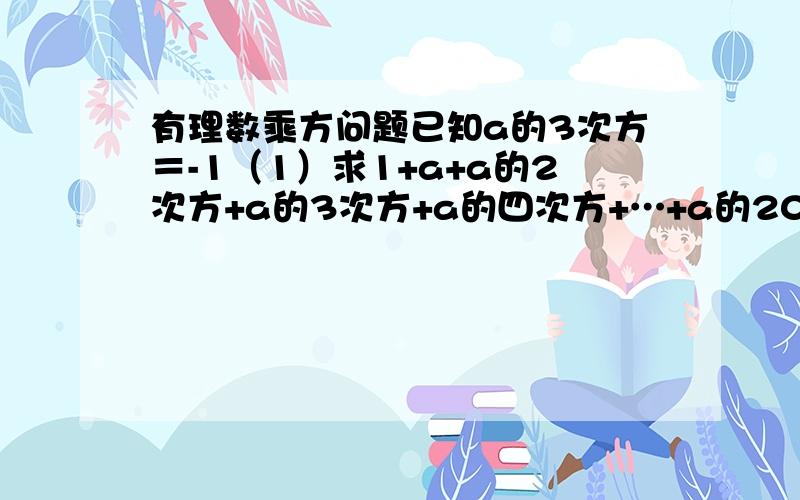 有理数乘方问题已知a的3次方＝-1（1）求1+a+a的2次方+a的3次方+a的四次方+…+a的2010次方的值（2）求a