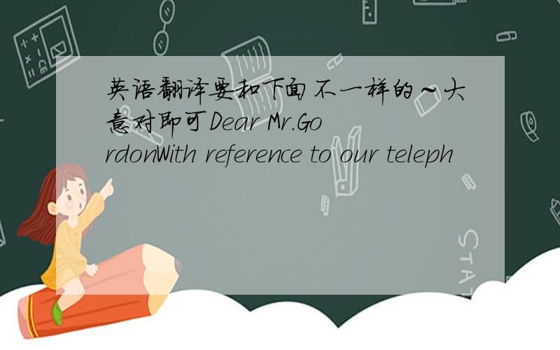 英语翻译要和下面不一样的～大意对即可Dear Mr.GordonWith reference to our teleph