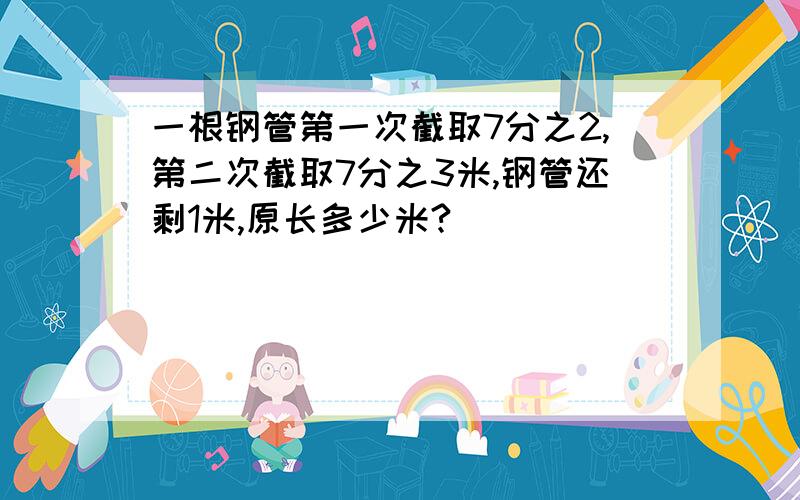 一根钢管第一次截取7分之2,第二次截取7分之3米,钢管还剩1米,原长多少米?