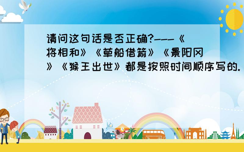 请问这句话是否正确?---《将相和》《草船借箭》《景阳冈》《猴王出世》都是按照时间顺序写的.