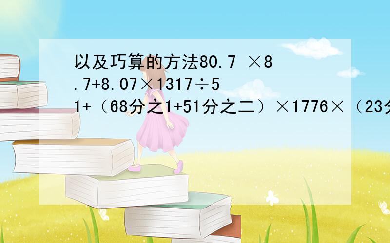 以及巧算的方法80.7 ×8.7+8.07×1317÷51+（68分之1+51分之二）×1776×（23分之1-53分之