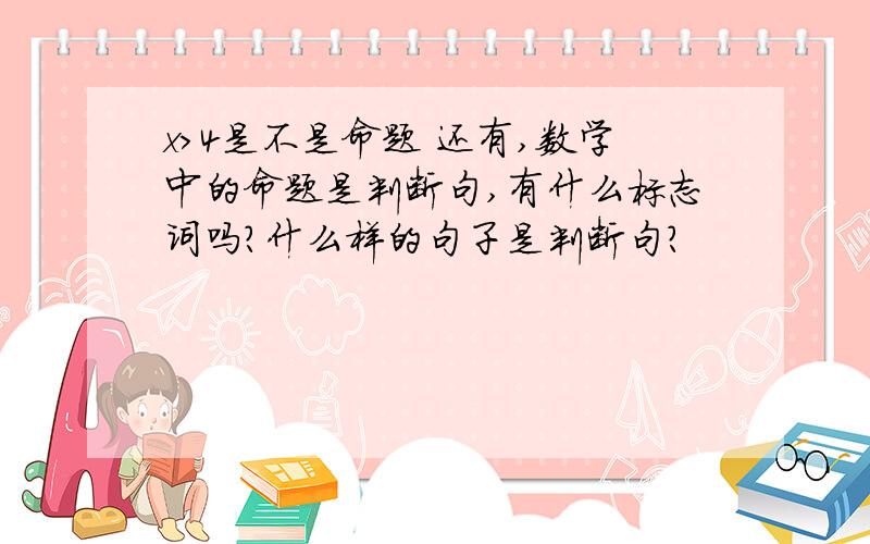 x>4是不是命题 还有,数学中的命题是判断句,有什么标志词吗?什么样的句子是判断句?