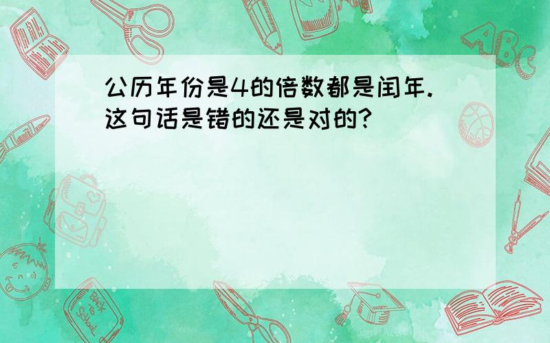 公历年份是4的倍数都是闰年.这句话是错的还是对的?