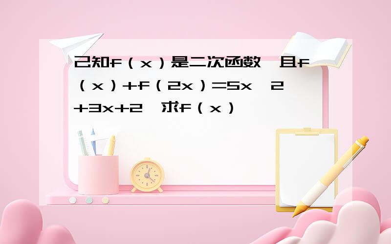 己知f（x）是二次函数,且f（x）+f（2x）=5x^2+3x+2,求f（x）