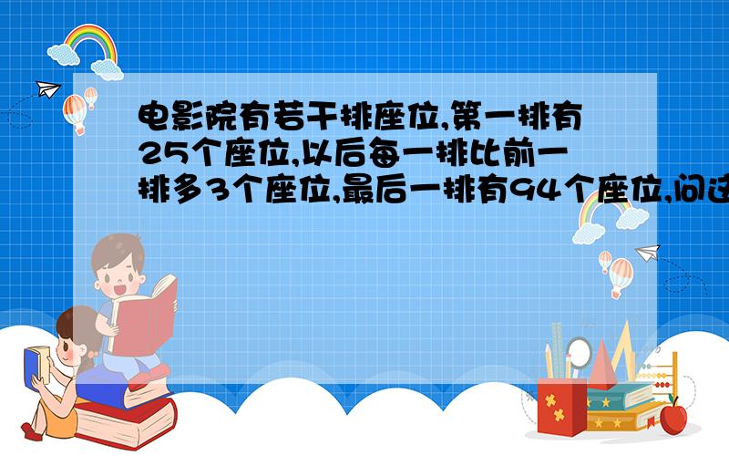 电影院有若干排座位,第一排有25个座位,以后每一排比前一排多3个座位,最后一排有94个座位,问这个电影院